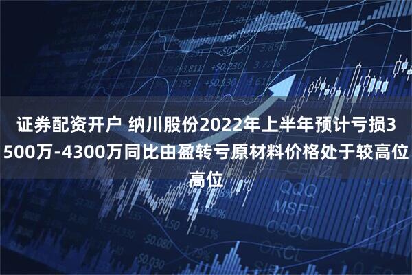 证券配资开户 纳川股份2022年上半年预计亏损3500万-4300万同比由盈转亏原材料价格处于较高位