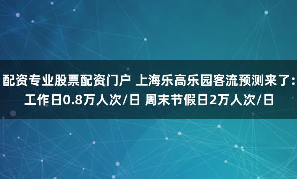配资专业股票配资门户 上海乐高乐园客流预测来了：工作日0.8万人次/日 周末节假日2万人次/日
