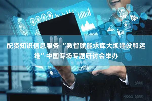 配资知识信息服务 “数智赋能水库大坝建设和运维”中国专场专题研讨会举办
