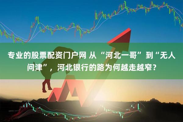 专业的股票配资门户网 从 “河北一哥” 到“无人问津”，河北银行的路为何越走越窄？