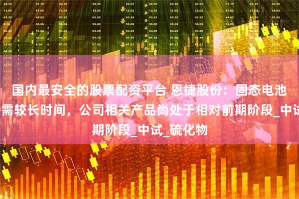 国内最安全的股票配资平台 恩捷股份：固态电池产业化仍需较长时间，公司相关产品尚处于相对前期阶段_中试_硫化物