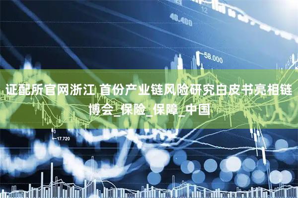 证配所官网浙江 首份产业链风险研究白皮书亮相链博会_保险_保障_中国