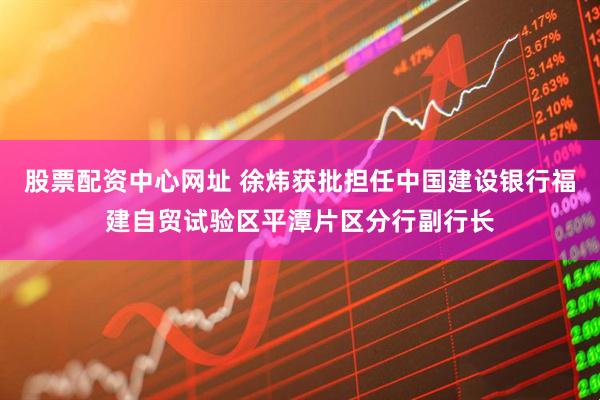 股票配资中心网址 徐炜获批担任中国建设银行福建自贸试验区平潭片区分行副行长