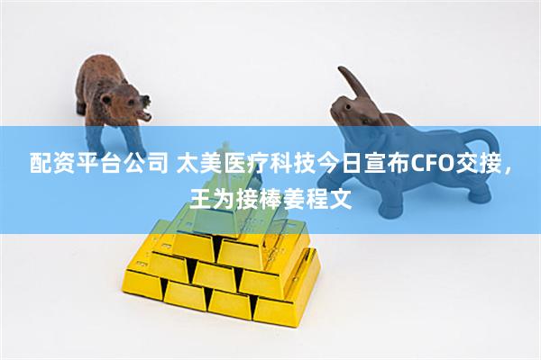 配资平台公司 太美医疗科技今日宣布CFO交接，王为接棒姜程文