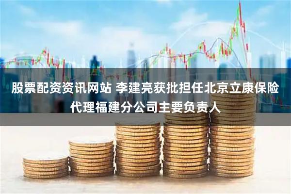 股票配资资讯网站 李建亮获批担任北京立康保险代理福建分公司主要负责人