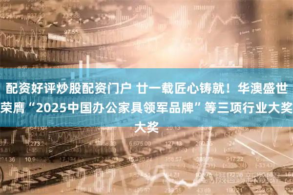 配资好评炒股配资门户 廿一载匠心铸就！华澳盛世荣膺“2025中国办公家具领军品牌”等三项行业大奖