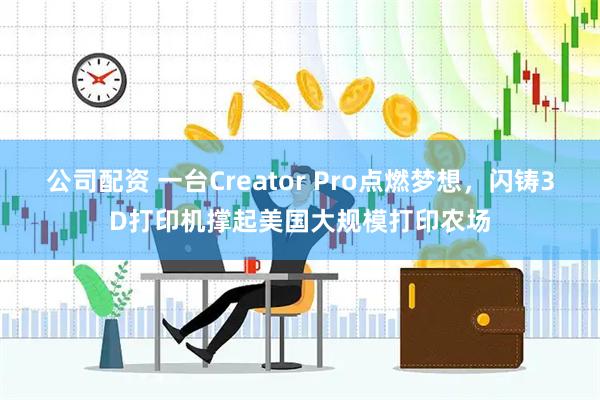 公司配资 一台Creator Pro点燃梦想，闪铸3D打印机撑起美国大规模打印农场