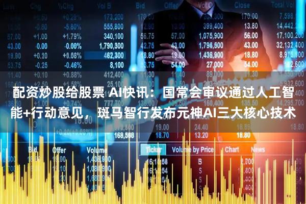 配资炒股给股票 AI快讯：国常会审议通过人工智能+行动意见，斑马智行发布元神AI三大核心技术