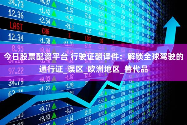 今日股票配资平台 行驶证翻译件：解锁全球驾驶的通行证_误区_欧洲地区_替代品