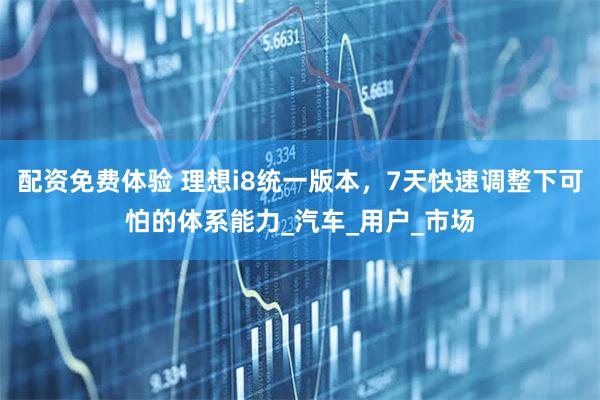 配资免费体验 理想i8统一版本，7天快速调整下可怕的体系能力_汽车_用户_市场