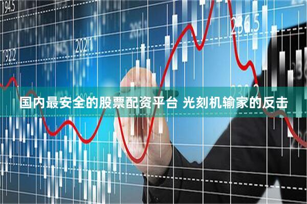 国内最安全的股票配资平台 光刻机输家的反击
