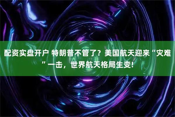 配资实盘开户 特朗普不管了？美国航天迎来“灾难”一击，世界航天格局生变!