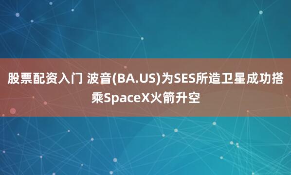 股票配资入门 波音(BA.US)为SES所造卫星成功搭乘SpaceX火箭升空