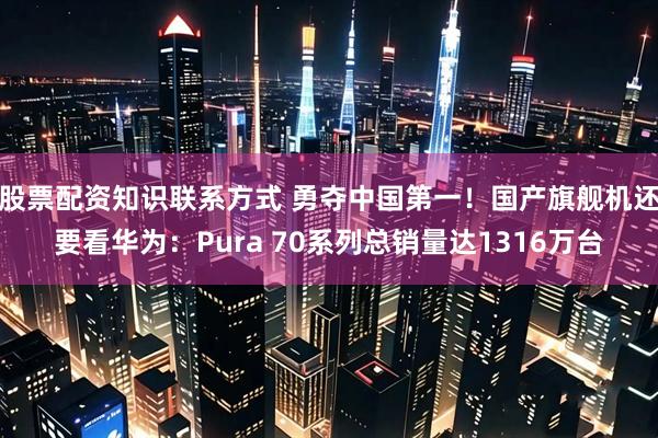股票配资知识联系方式 勇夺中国第一！国产旗舰机还要看华为：Pura 70系列总销量达1316万台