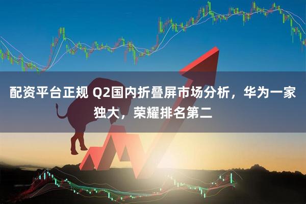 配资平台正规 Q2国内折叠屏市场分析，华为一家独大，荣耀排名第二