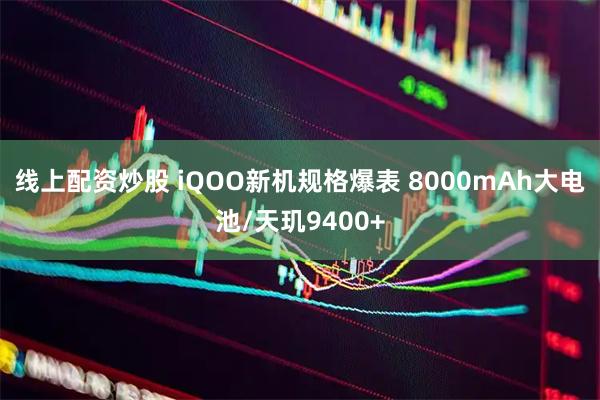 线上配资炒股 iQOO新机规格爆表 8000mAh大电池/天玑9400+
