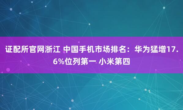 证配所官网浙江 中国手机市场排名：华为猛增17.6%位列第一 小米第四