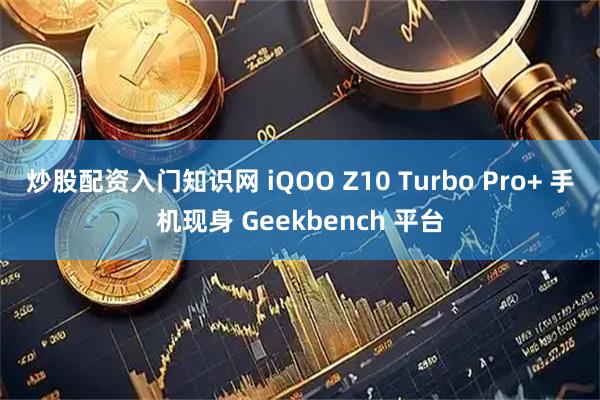 炒股配资入门知识网 iQOO Z10 Turbo Pro+ 手机现身 Geekbench 平台