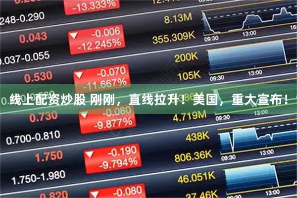 线上配资炒股 刚刚，直线拉升！美国，重大宣布！