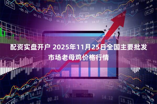 配资实盘开户 2025年11月25日全国主要批发市场老母鸡价格行情