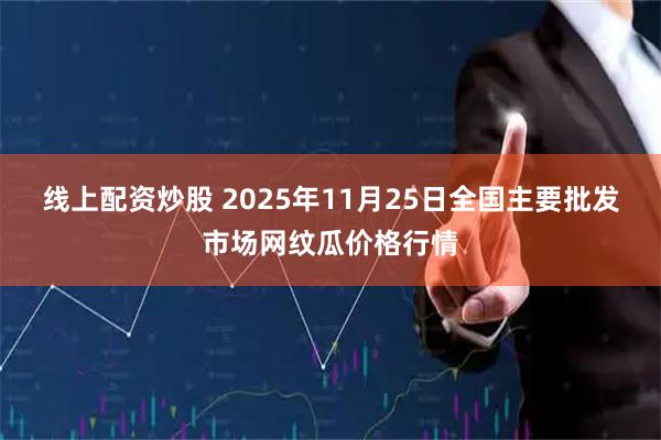 线上配资炒股 2025年11月25日全国主要批发市场网纹瓜价格行情
