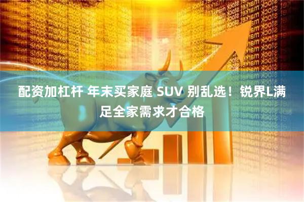 配资加杠杆 年末买家庭 SUV 别乱选！锐界L满足全家需求才合格