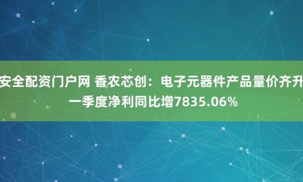 安全配资门户网 香农芯创：电子元器件产品量价齐升 一季度净利同比增7835.06%