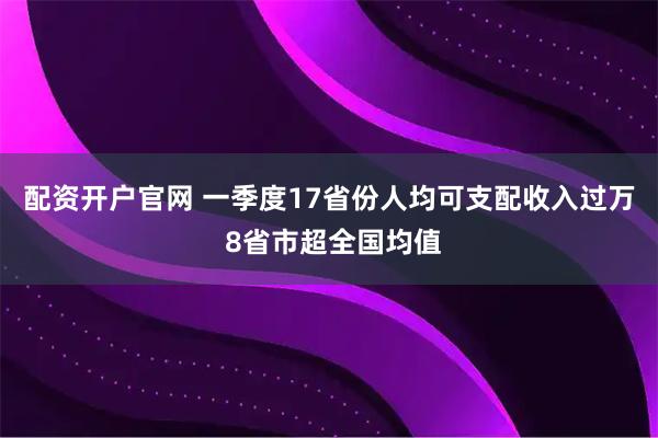 配资开户官网 一季度17省份人均可支配收入过万 8省市超全国均值