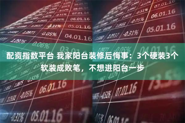 配资指数平台 我家阳台装修后悔事：3个硬装3个软装成败笔，不想进阳台一步