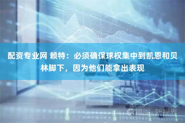 配资专业网 赖特:必须确保球权集中到凯恩和贝林脚下,因为他们能拿出表现