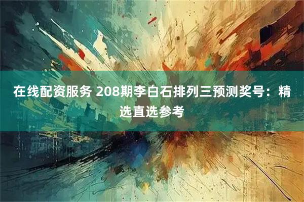 在线配资服务 208期李白石排列三预测奖号：精选直选参考