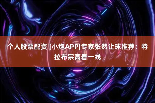 个人股票配资 [小炮APP]专家张然让球推荐：特拉布宗高看一线