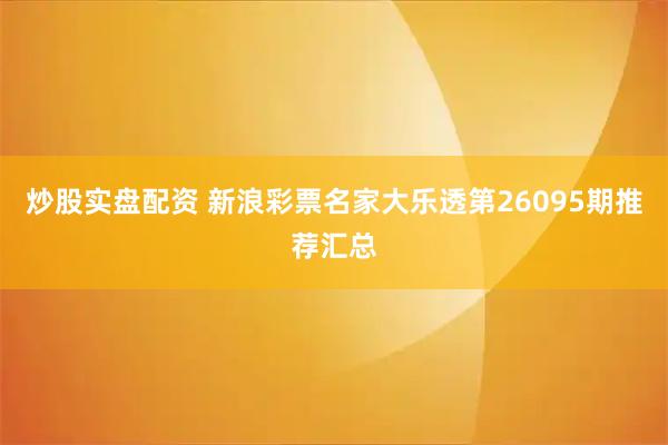 炒股实盘配资 新浪彩票名家大乐透第26095期推荐汇总